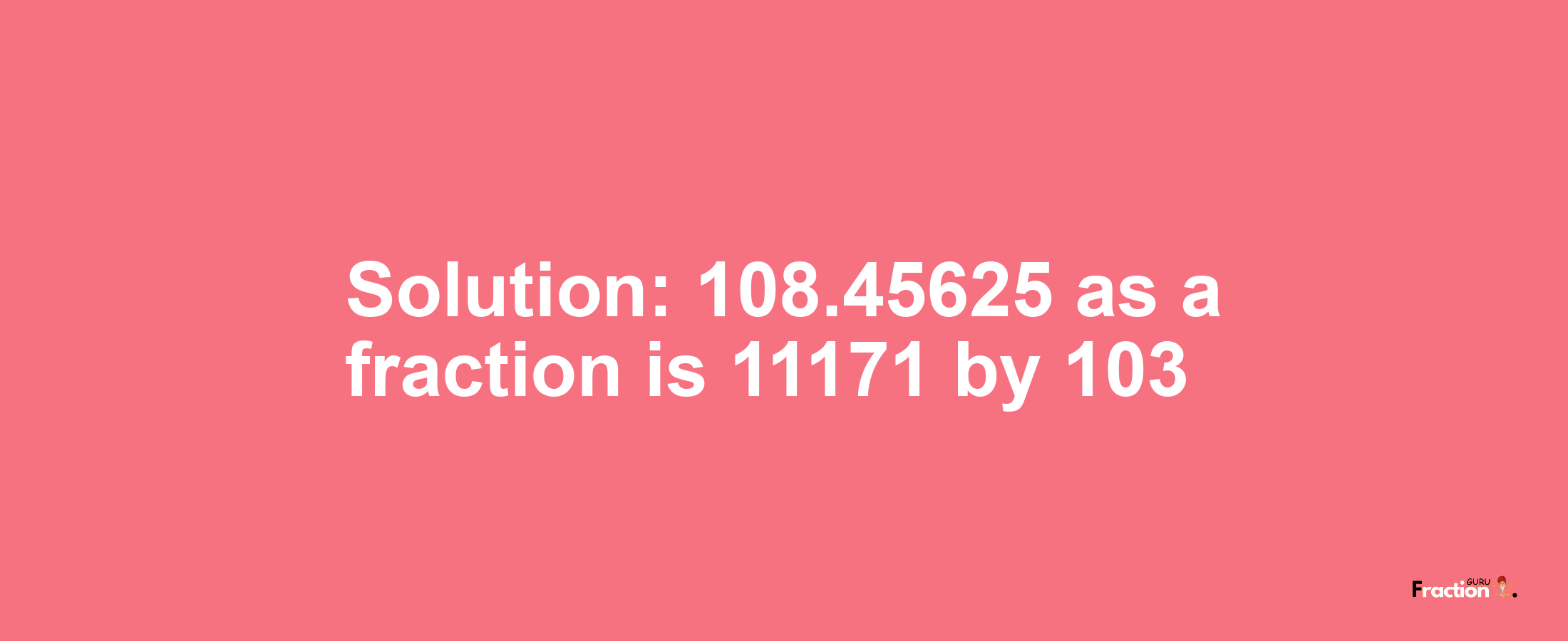 Solution:108.45625 as a fraction is 11171/103